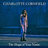  CHARLOTTE CORNFIELD: The Shape Of Your Name 